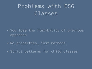 Problems with ES6
Classes
• You lose the flexibility of previous
approach
• No properties, just methods
• Strict patterns for child classes
 
