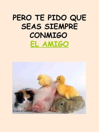 PERO TE PIDO QUE SEAS SIEMPRE CONMIGO   EL AMIGO 