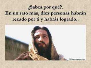 ¿Sabes por qué?. En un rato más, diez personas habrán rezado por ti y habrás logrado.. 