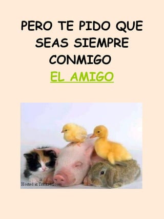 PERO TE PIDO QUE SEAS SIEMPRE CONMIGO   EL AMIGO 