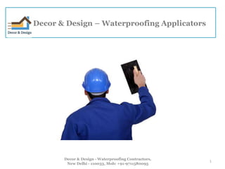 Decor & Design – Waterproofing Applicators 
1 
Decor & Design -Waterproofing Contractors, 
New Delhi - 110033, Mob: +91-9711580095 
 