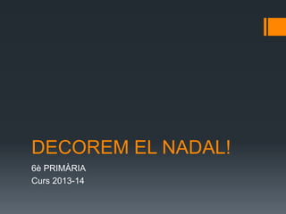 DECOREM EL NADAL!
6è PRIMÀRIA
Curs 2013-14
 