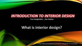 INTRODUCTION TO INTERIOR DESIGN
What is interior design?
http://decormyplace.in/interior-designer-in-mumbai/
Your Imagination….Our Passion
 