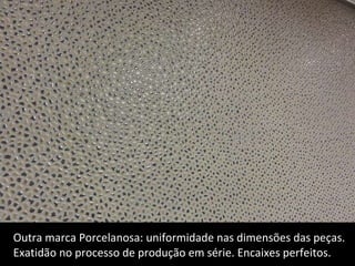 Outra marca Porcelanosa: uniformidade nas dimensões das peças.  Exatidão no processo de produção em série. Encaixes perfeitos. . 