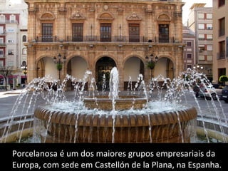 Porcelanosa é um dos maiores grupos empresariais da  Europa,  com sede em Castellón de la Plana, na Espanha. 