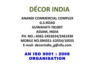 DÉCOR INDIA ANANDI COMMERCIAL COMPLEX G.S.ROAD GUWAHATI-781007 ASSAM, INDIA PH. NO.:-0361-2452624/2461930 MOBILE NO.094351-1O554/10555 E-mail- decorindia_g@sify.com AN ISO 9001 : 2008 ORGANISATION 
