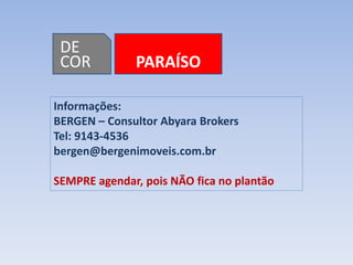 DE
 COR          PARAÍSO

Informações:
BERGEN – Consultor Abyara Brokers
Tel: 9143-4536
bergen@bergenimoveis.com.br

SEMPRE agendar, pois NÃO fica no plantão
 