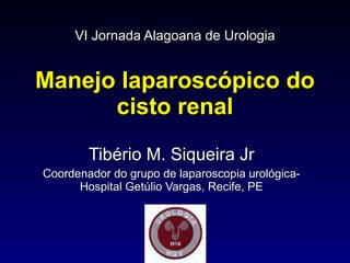 VI Jornada Alagoana de Urologia Manejo laparoscópico do cisto renal Tibério M. Siqueira Jr Coordenador do grupo de laparoscopia urológica- Hospital Getúlio Vargas, Recife, PE 