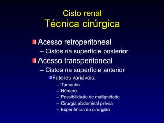 Cisto renal Técnica cirúrgica Acesso retroperitoneal Cistos na superfície posterior Acesso transperitoneal Cistos na superfície anterior Fatores variáveis: Tamanho Número Possibilidade de malignidade Cirurgia abdominal prévia Experiência do cirurgião 