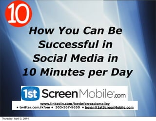 How You Can Be
Successful in
Social Media in
10 Minutes per Day
www.linkedin.com/kevinferrasciomalley
• twitter.com/kfom • 503-567-9650 • kevin@1stScreenMobile.com
Thursday, April 3, 2014
 