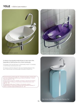 yole - « Série Lave-mains »




Yole finition blanc polaire                                                             Yole finition violette de parme




Un dessin d’une grande simplicité pour le lave-mains Yole
disponible en Solid Surface et en résine translucide.
The design of the new Yole basin is impressively simple. It is available
in Solid Surface and translucent resin.

Ein absolut schlichtes Design für das neue Handwaschbecken Yole,
das in Solid Surface und transluzidem Kunstharz erhältlich ist.




• Caractéristiques produits page 199 - 25 finitions de laque, 4 finitions bois,
lave-mains disponible en Solid Surface et Résine Translucide 11 finitons
(nuancier page 156 - 157)
• Product features page 199 - Available in 25 lacquer, 4 genuine w ood veneers,
handwash basin 11 translucent resin finishes or Solid Surface (colour chart
page 156 - 157)
• Produkteigenschaften Seite 199; Möbel in 25 Lackfarben erhältlich;
Handwaschbecken in Solid Surface polarweiss oder transluzidem Kunstharz (11
Farben zur Auswahl) möglich (Farbtafel Seite 156 - 157)




                                                                                        Yole finition Solid surface meuble Express Ciel
                                                                                  124
 