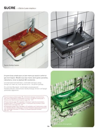 sucre - « Série Lave-mains »




Sucre finition fusion                                                                        Sucre finition gris anthracite




Un point d’eau simple pour un lave-mains qui associe confort et
gain de d’espace. Meuble sous lave-mains, barre porte-serviettes,
robinetterie, miroir et abattant WC coordonnés.
Uncomplicated hand wash basin, comfortable and space saving
Storage unit, towel rail, mixer tap and mirror - the perfect package.

Ein schlichter Waschplatz - komfortabel und platzsparend.
Handwaschbecken-Unterschrank, Handtuchstange, Armatur und Spiegel
aufeinander abgestimmt.



Caractéristiques produits page 198 - 25 finitions de laque, 4 finitions bois,
lave-mains disponible en Céramyl® 10 finitions, en Résine Translucide 11
finitions et en Solid Surface (nuancier page 156 - 157)
• Product features page 198 - Available in 25 lacquer, 4 genuine w ood veneers,
handwash basin in 10 Ceramyl® finishes, 11 translucent resin finishes or Solid
Surface (colour chart page 156 - 157)
• Produkteigenschaften Seite 198; Möbel in 25 Lackfarben und 4 Holzfurnieren erhält-
lich; Handwaschbecken in Mineralguss Ceramyl (10 Farben), Solid Surface polarweiss
oder transluzidem Kunstharz (11 Farben zur Auswahl) disponibel (Farbtafel
Seite 156 - 157)




                                                                                             Sucre finition chlorophylle
                                                                                       126
 