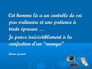 Cet homme là a un contrôle de soi
peu ordinaire et une patience à
toute épreuve …
Je pense irrésistiblement à la
confection d’un “manga”
Bonne journée

 