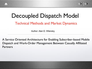 Decoupled Dispatch Model ,[object Object],A Service Oriented Architecture for Enabling Subscriber-based Mobile Dispatch and Work-Order Management Between Casually Affiliated Partners Author: Alan D. Wilensky  