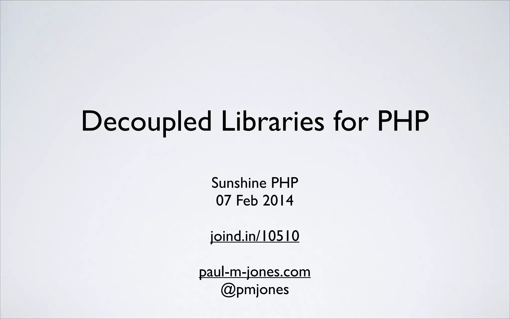 Decoupled Libraries for PHP	

Sunshine PHP	

07 Feb 2014	

!

joind.in/10510	

!

paul-m-jones.com	

@pmjones

 