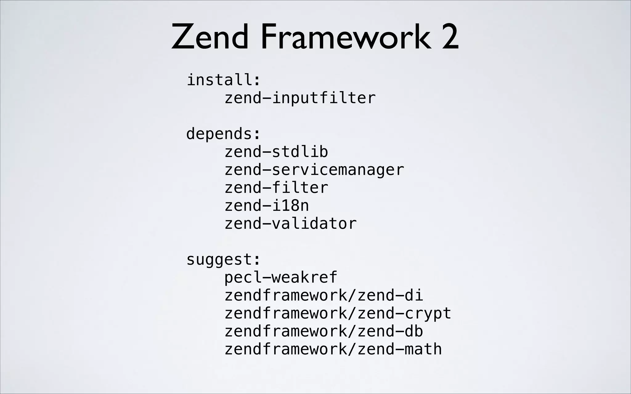 Zend Framework 2
install:
zend-inputfilter
!

depends:
zend-stdlib
zend-servicemanager
zend-filter
zend-i18n
zend-validator
!

suggest:
pecl-weakref
zendframework/zend-di
zendframework/zend-crypt
zendframework/zend-db
zendframework/zend-math

 