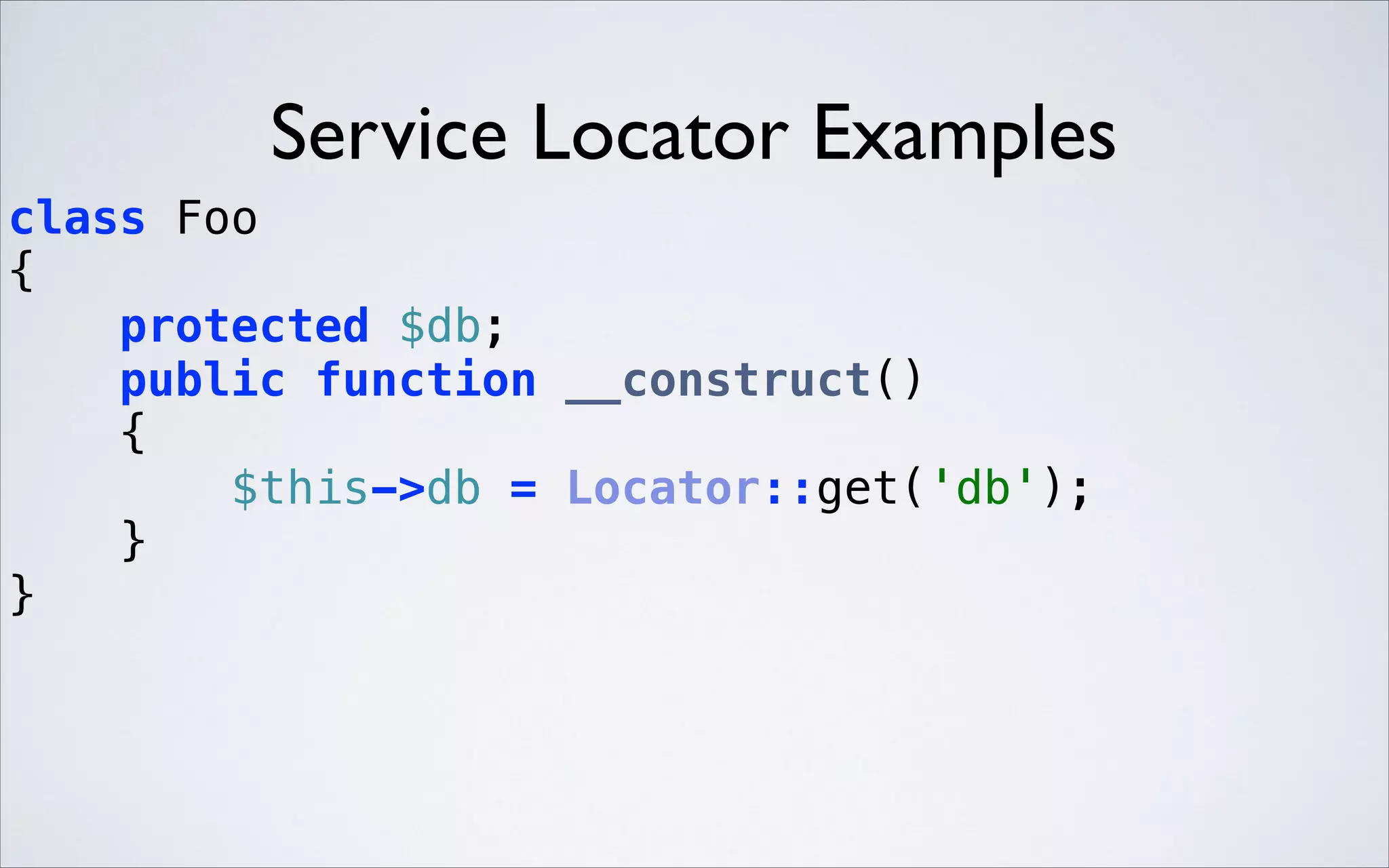 Service Locator Examples
class Foo 
{ 
protected $db; 
public function __construct() 
{ 
$this->db = Locator::get('db'); 
} 
} 

 