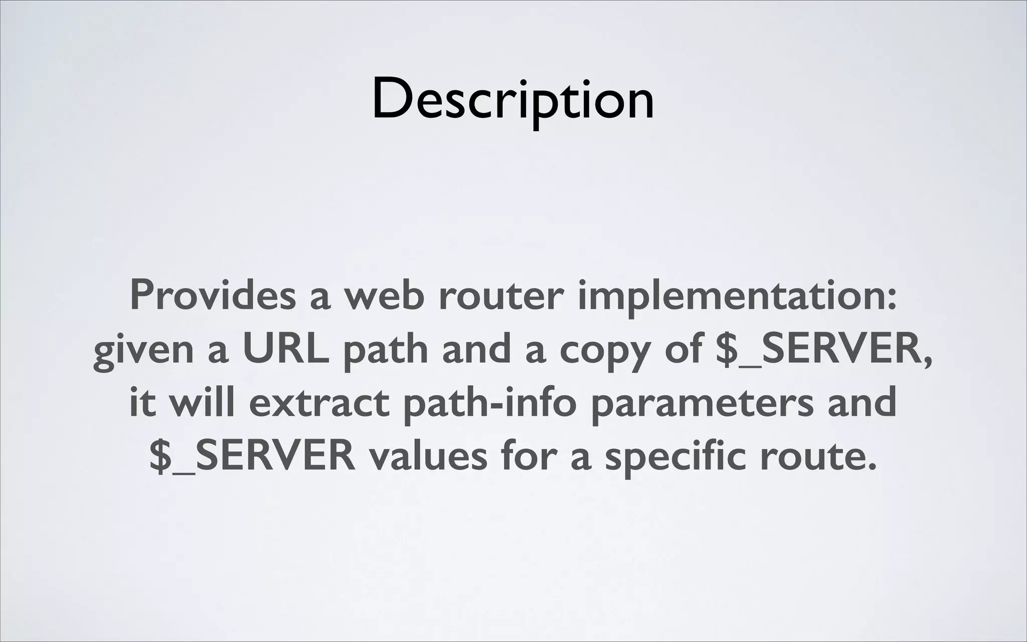 Description
Provides a web router implementation:
given a URL path and a copy of $_SERVER,
it will extract path-info parameters and
$_SERVER values for a speciﬁc route.

 