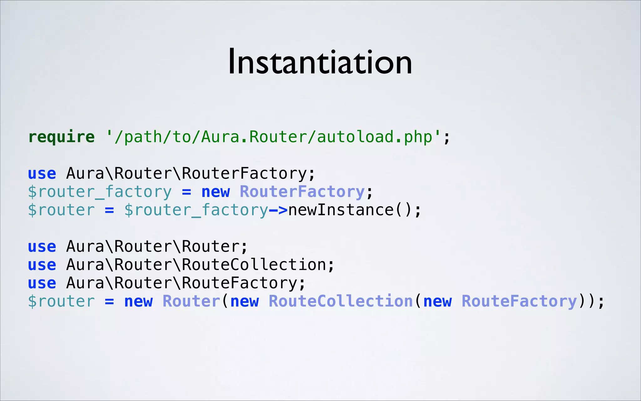 Instantiation
require '/path/to/Aura.Router/autoload.php'; 
 

 

use AuraRouterRouterFactory; 
$router_factory = new RouterFactory; 
$router = $router_factory->newInstance(); 
use AuraRouterRouter; 
use AuraRouterRouteCollection; 
use AuraRouterRouteFactory; 
$router = new Router(new RouteCollection(new RouteFactory));

 