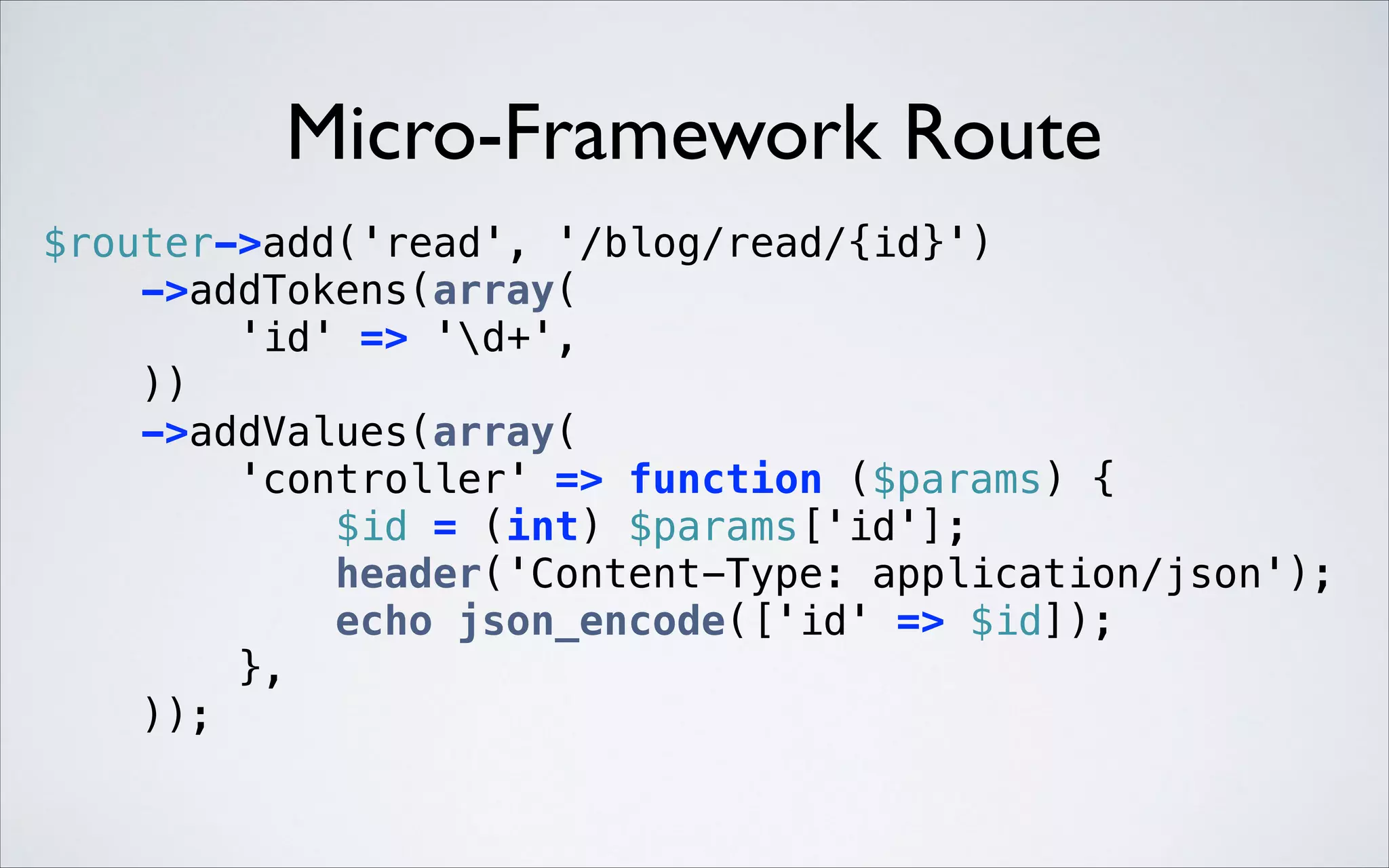 Micro-Framework Route
$router->add('read', '/blog/read/{id}') 
->addTokens(array( 
'id' => 'd+', 
)) 
->addValues(array( 
'controller' => function ($params) { 
$id = (int) $params['id']; 
header('Content-Type: application/json'); 
echo json_encode(['id' => $id]); 
}, 
)); 

 