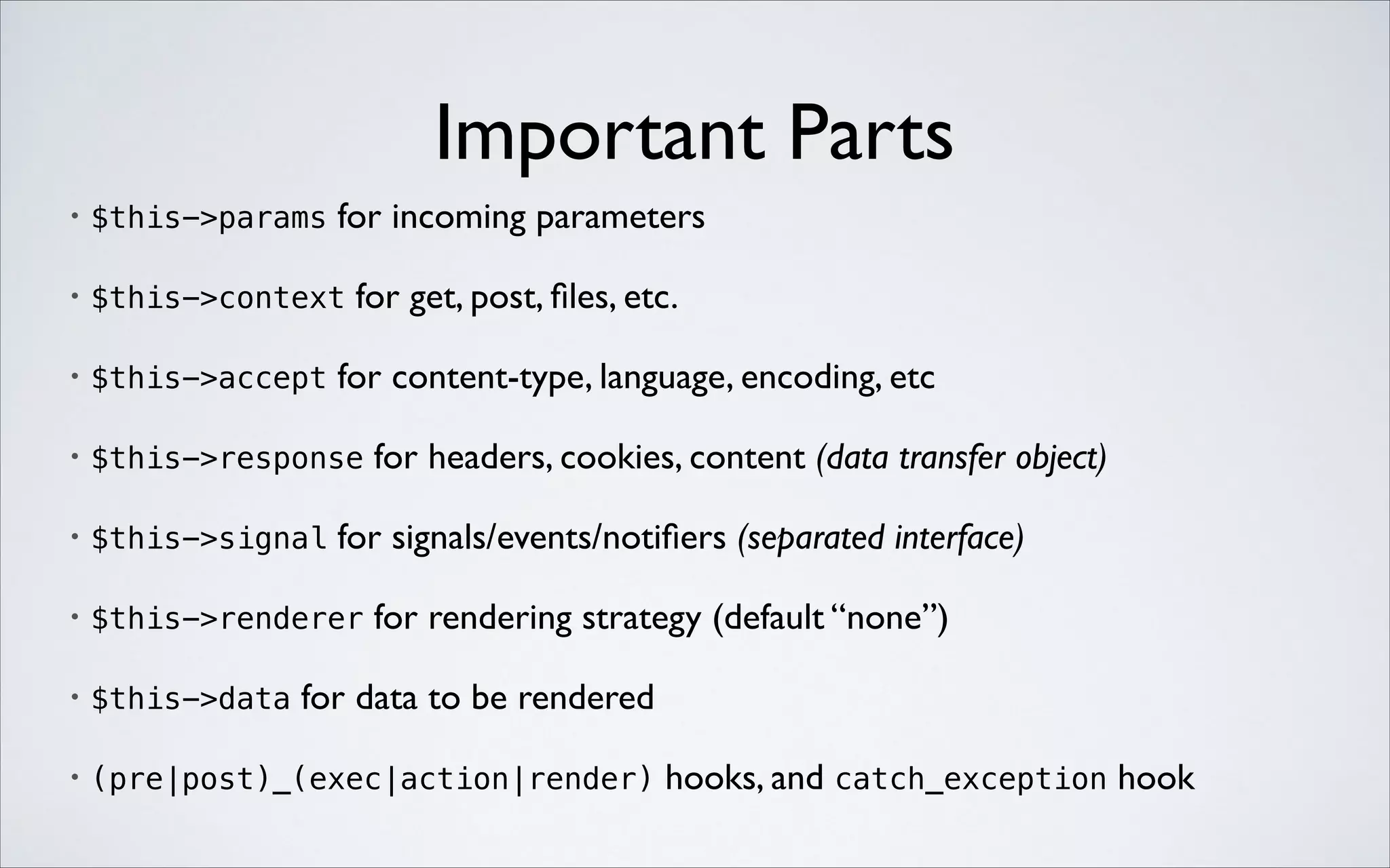 Important Parts
for incoming parameters	


•

$this->params

•

$this->context

•

$this->accept

•

$this->response

•

$this->signal

•

$this->renderer

•

$this->data

•

(pre|post)_(exec|action|render)

for get, post, ﬁles, etc.	


for content-type, language, encoding, etc	

for headers, cookies, content (data transfer object)	


for signals/events/notiﬁers (separated interface)	

for rendering strategy (default “none”)	


for data to be rendered	

hooks, and catch_exception hook

 