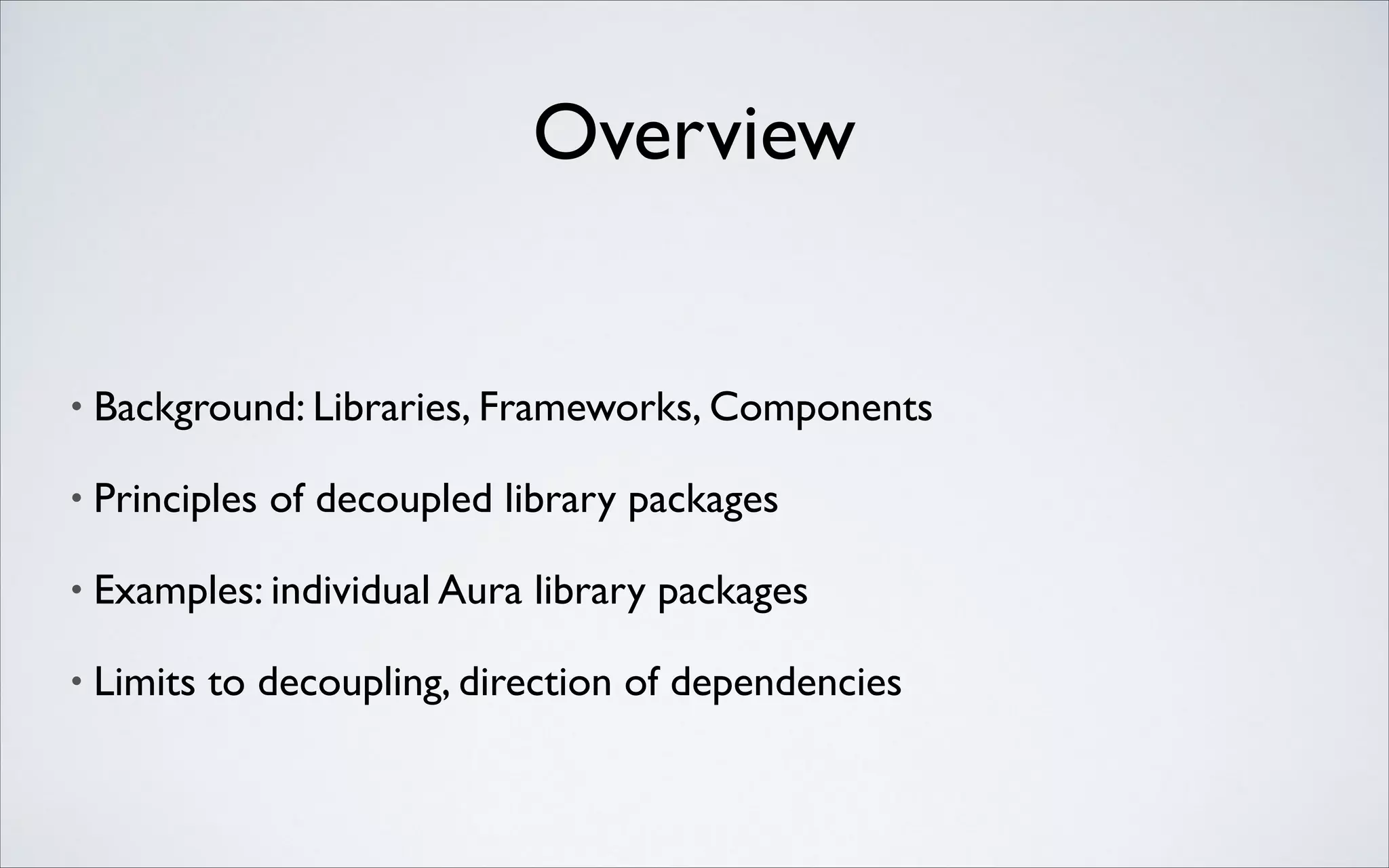 Overview

•

Background: Libraries, Frameworks, Components	


•

Principles of decoupled library packages	


•

Examples: individual Aura library packages	


•

Limits to decoupling, direction of dependencies

 
