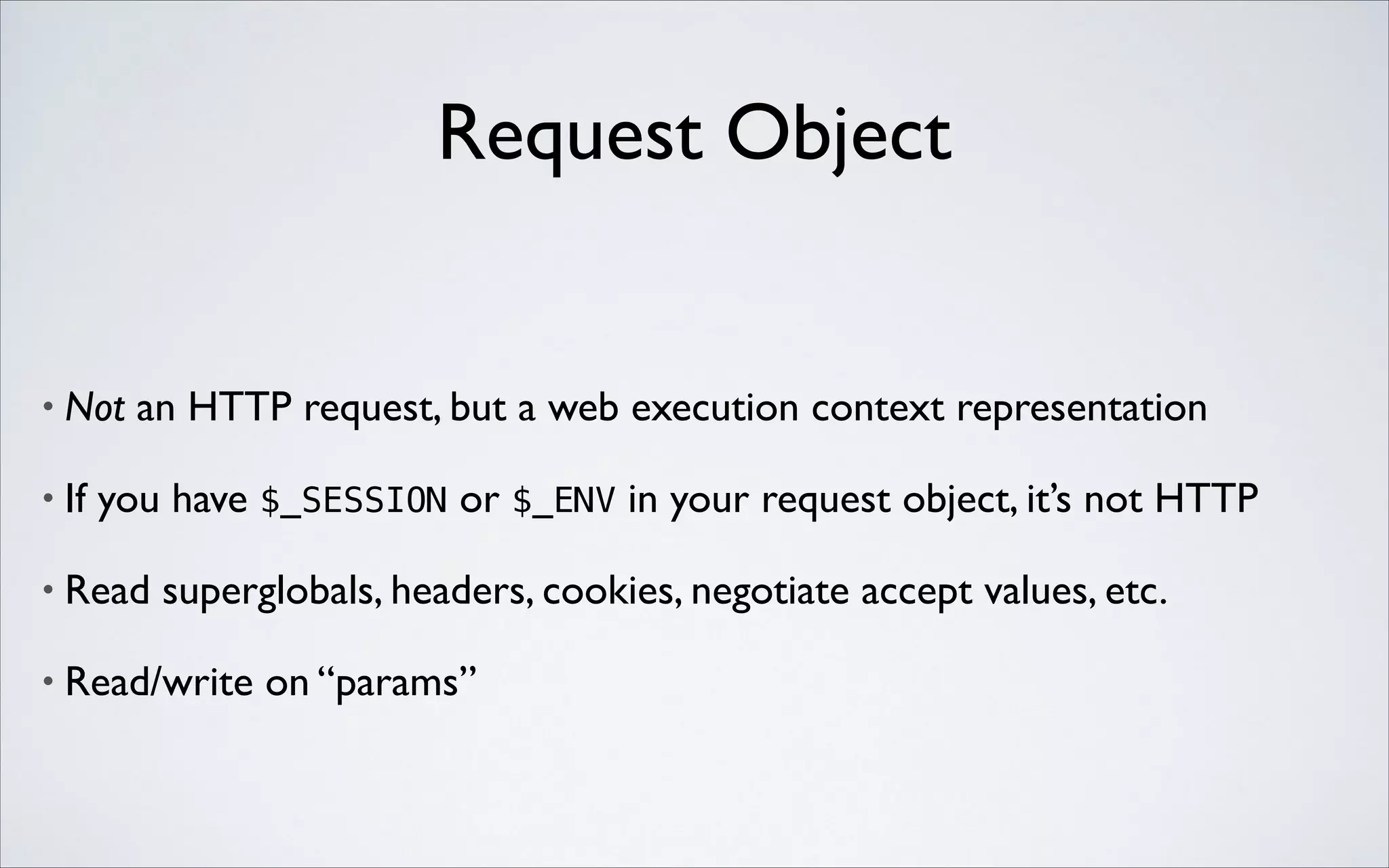 Request Object

•

Not an HTTP request, but a web execution context representation	


•

If you have $_SESSION or $_ENV in your request object, it’s not HTTP	


•

Read superglobals, headers, cookies, negotiate accept values, etc.	


•

Read/write on “params”

 