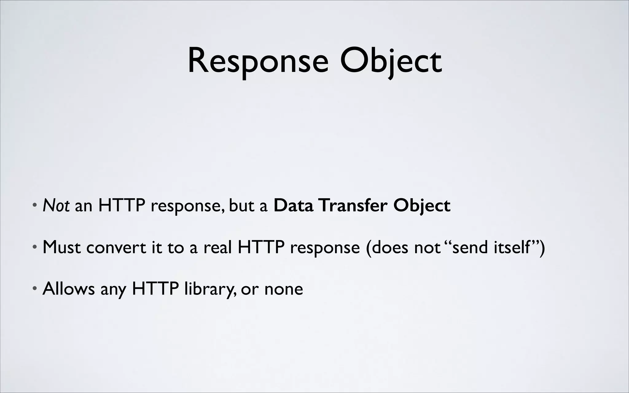 Response Object

•

Not an HTTP response, but a Data Transfer Object	


•

Must convert it to a real HTTP response (does not “send itself”)	


•

Allows any HTTP library, or none

 