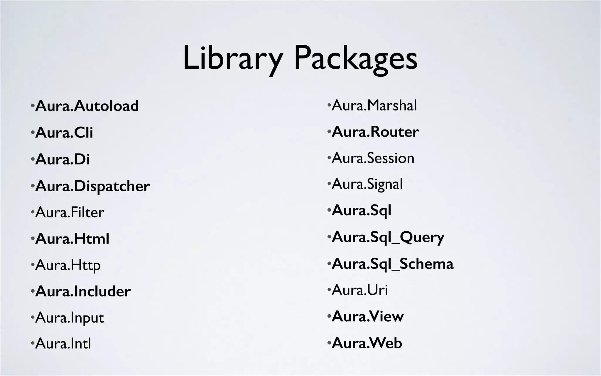 Library Packages
•Aura.Autoload

•Aura.Marshal	


•Aura.Cli

•Aura.Router

•Aura.Di

•Aura.Session	


•Aura.Dispatcher

•Aura.Signal	


•Aura.Filter	


•Aura.Sql

•Aura.Html

•Aura.Sql_Query

•Aura.Http	


•Aura.Sql_Schema

•Aura.Includer

•Aura.Uri	


•Aura.Input	


•Aura.View

•Aura.Intl	


•Aura.Web

 