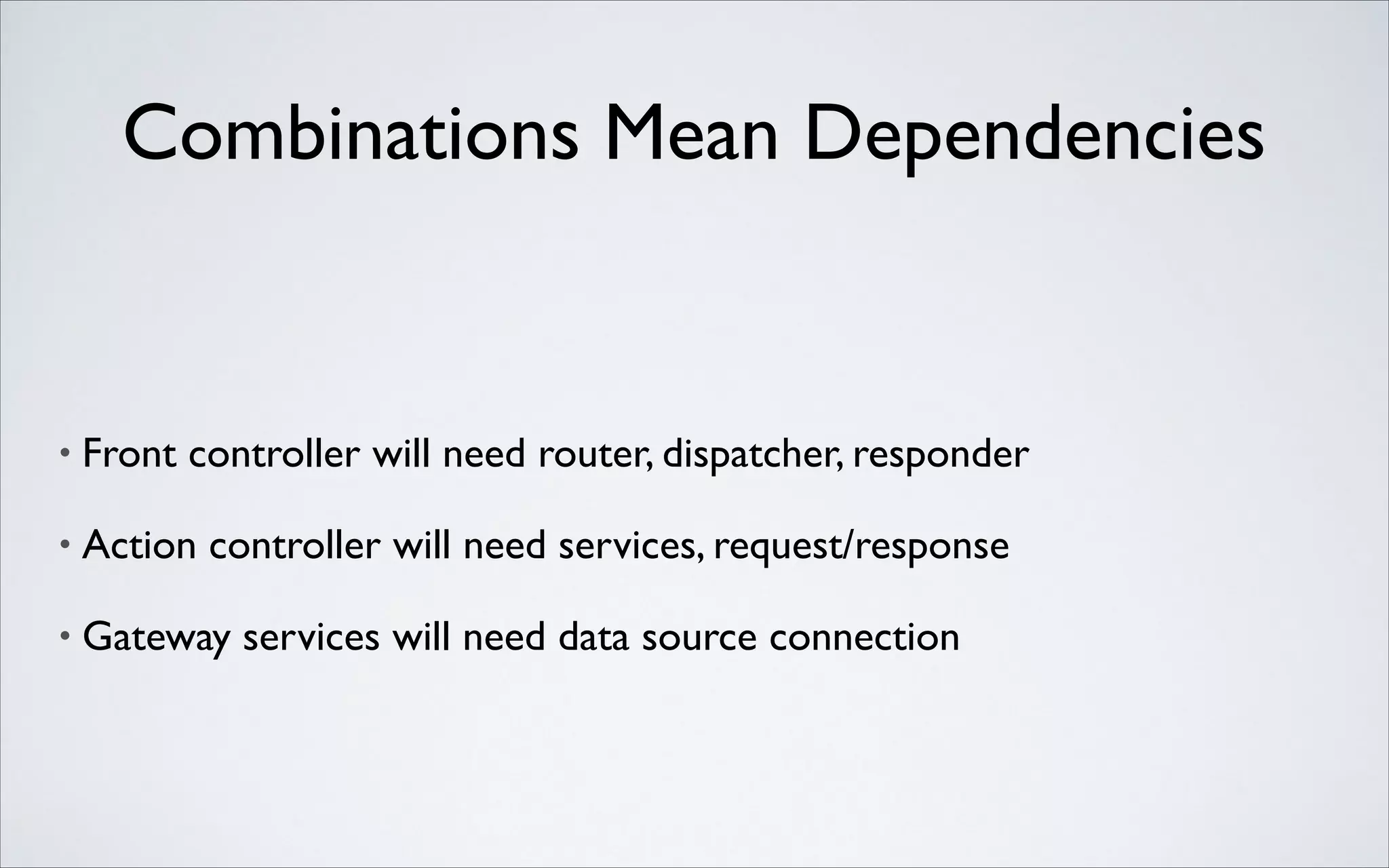 Combinations Mean Dependencies

•

Front controller will need router, dispatcher, responder	


•

Action controller will need services, request/response	


•

Gateway services will need data source connection

 