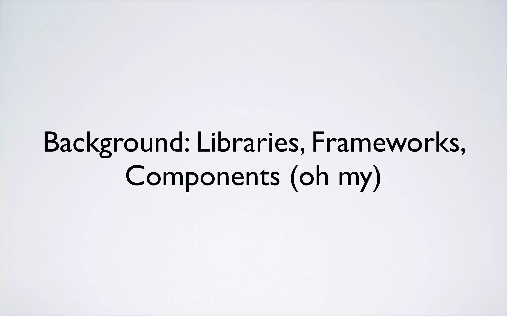 Background: Libraries, Frameworks,
Components (oh my)

 