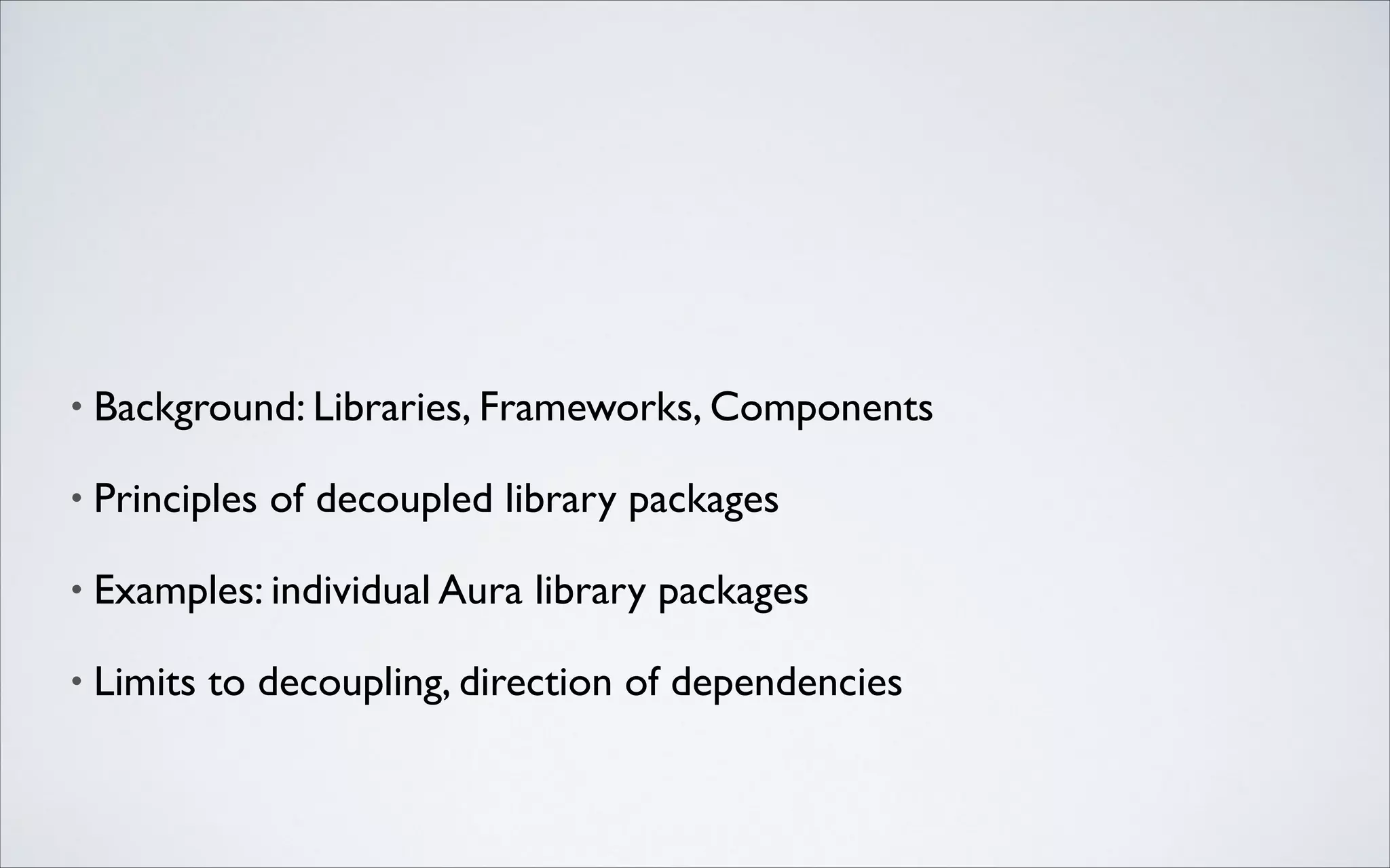 •

Background: Libraries, Frameworks, Components	


•

Principles of decoupled library packages	


•

Examples: individual Aura library packages	


•

Limits to decoupling, direction of dependencies

 