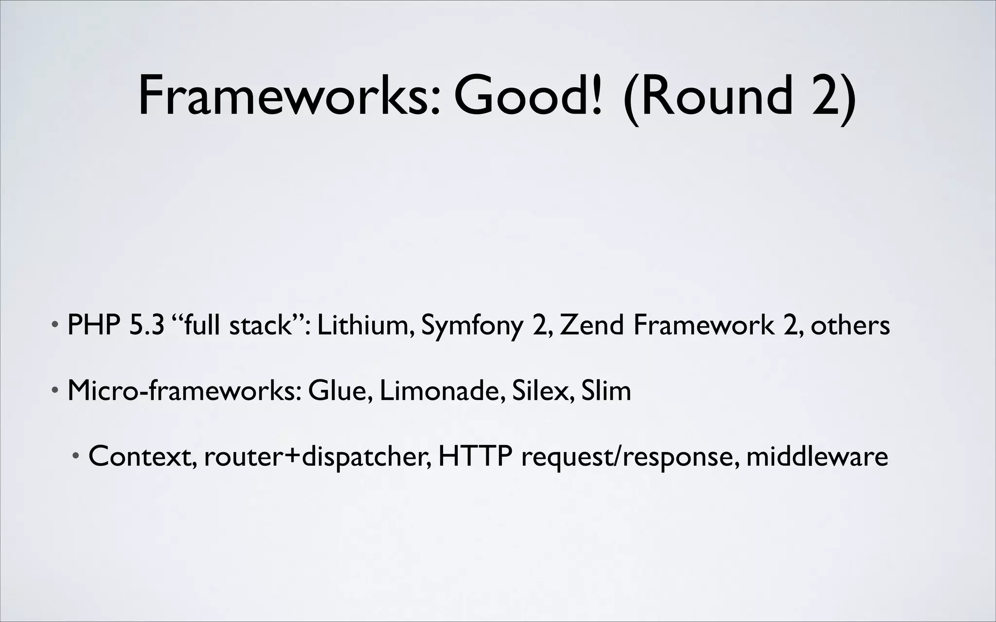 Frameworks: Good! (Round 2)

•

PHP 5.3 “full stack”: Lithium, Symfony 2, Zend Framework 2, others	


•

Micro-frameworks: Glue, Limonade, Silex, Slim	

•

Context, router+dispatcher, HTTP request/response, middleware

 