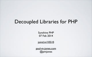 Decoupled Libraries for PHP	

Sunshine PHP	

07 Feb 2014	

!

joind.in/10510	

!

paul-m-jones.com	

@pmjones

 