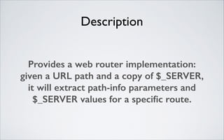 Description
Provides a web router implementation:
given a URL path and a copy of $_SERVER,
it will extract path-info parameters and
$_SERVER values for a speciﬁc route.

 