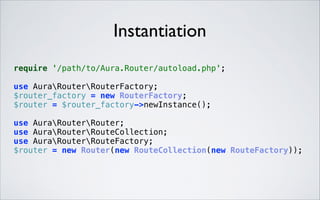 Instantiation
require '/path/to/Aura.Router/autoload.php'; 
 

 

use AuraRouterRouterFactory; 
$router_factory = new RouterFactory; 
$router = $router_factory->newInstance(); 
use AuraRouterRouter; 
use AuraRouterRouteCollection; 
use AuraRouterRouteFactory; 
$router = new Router(new RouteCollection(new RouteFactory));

 