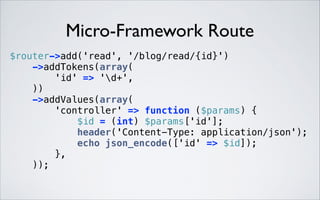 Micro-Framework Route
$router->add('read', '/blog/read/{id}') 
->addTokens(array( 
'id' => 'd+', 
)) 
->addValues(array( 
'controller' => function ($params) { 
$id = (int) $params['id']; 
header('Content-Type: application/json'); 
echo json_encode(['id' => $id]); 
}, 
)); 

 