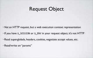 Request Object

•

Not an HTTP request, but a web execution context representation	


•

If you have $_SESSION or $_ENV in your request object, it’s not HTTP	


•

Read superglobals, headers, cookies, negotiate accept values, etc.	


•

Read/write on “params”

 