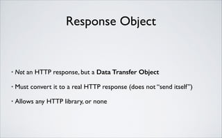 Response Object

•

Not an HTTP response, but a Data Transfer Object	


•

Must convert it to a real HTTP response (does not “send itself”)	


•

Allows any HTTP library, or none

 