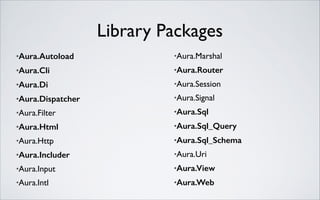 Library Packages
•Aura.Autoload

•Aura.Marshal	


•Aura.Cli

•Aura.Router

•Aura.Di

•Aura.Session	


•Aura.Dispatcher

•Aura.Signal	


•Aura.Filter	


•Aura.Sql

•Aura.Html

•Aura.Sql_Query

•Aura.Http	


•Aura.Sql_Schema

•Aura.Includer

•Aura.Uri	


•Aura.Input	


•Aura.View

•Aura.Intl	


•Aura.Web

 