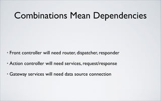 Combinations Mean Dependencies

•

Front controller will need router, dispatcher, responder	


•

Action controller will need services, request/response	


•

Gateway services will need data source connection

 