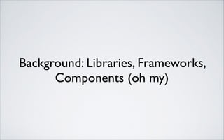 Background: Libraries, Frameworks,
Components (oh my)

 
