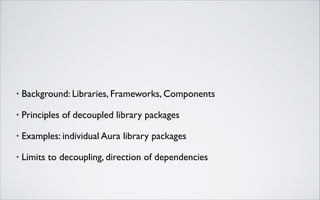 •

Background: Libraries, Frameworks, Components	


•

Principles of decoupled library packages	


•

Examples: individual Aura library packages	


•

Limits to decoupling, direction of dependencies

 