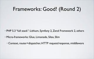 Frameworks: Good! (Round 2)

•

PHP 5.3 “full stack”: Lithium, Symfony 2, Zend Framework 2, others	


•

Micro-frameworks: Glue, Limonade, Silex, Slim	

•

Context, router+dispatcher, HTTP request/response, middleware

 