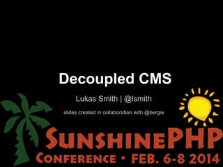 Decoupled CMS
Lukas Smith | @lsmith
!

slides created in collaboration with @bergie

 