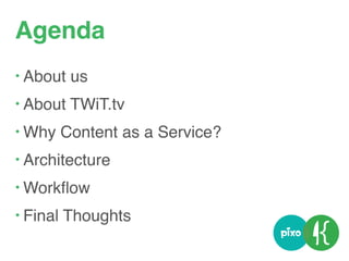 Agenda
• About us
• About TWiT.tv
• Why Content as a Service?
• Architecture
• Workﬂow
• Final Thoughts
 