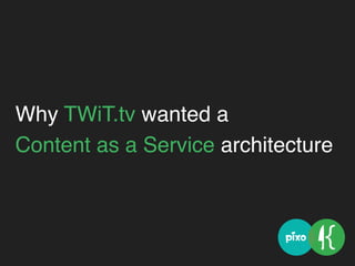 Why TWiT.tv wanted a 
Content as a Service architecture
 