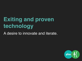 Exiting and proven
technology
A desire to innovate and iterate.
 