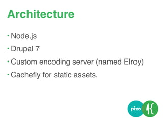 Architecture
• Node.js
• Drupal 7
• Custom encoding server (named Elroy)
• Cacheﬂy for static assets.
 