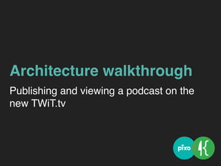 Architecture walkthrough
Publishing and viewing a podcast on the
new TWiT.tv
 